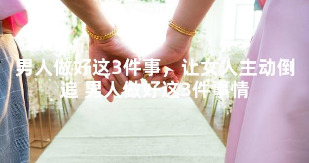 男人做好这3件事，让女人主动倒追 男人做好这3件事